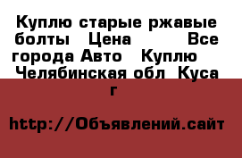 Куплю старые ржавые болты › Цена ­ 149 - Все города Авто » Куплю   . Челябинская обл.,Куса г.